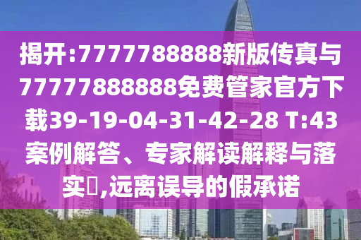 揭開:7777788888新版?zhèn)髡媾c77777888888免費(fèi)管家官方下載39-19-04-31-42-28 T:43案例解答、專家解讀解釋與落實(shí)?,遠(yuǎn)離誤導(dǎo)的假承諾