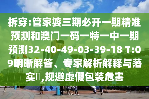 拆穿:管家婆三期必開一期精準(zhǔn)預(yù)測和澳門一碼一特一中一期預(yù)測32-40-49-03-39-18 T:09明晰解答、專家解析解釋與落實(shí)?,規(guī)避虛假包裝危害