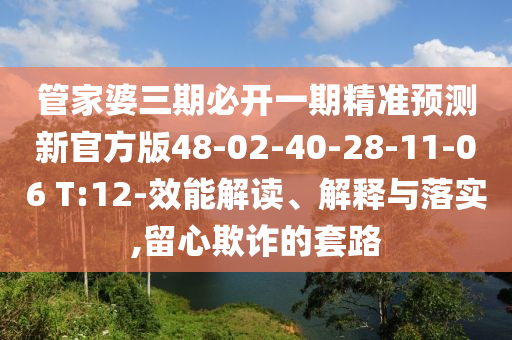 管家婆三期必開一期精準預測新官方版48-02-40-28-11-06 T:12-效能解讀、解釋與落實,留心欺詐的套路