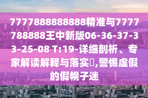 7777888888888精準(zhǔn)與7777788888王中新版06-36-37-33-25-08 T:19-詳細(xì)剖析、專家解讀解釋與落實(shí)?,警惕虛假的假幌子迷