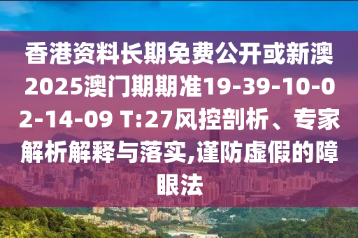 香港資料長期免費公開或新澳2025澳門期期準19-39-10-02-14-09 T:27風(fēng)控剖析、專家解析解釋與落實,謹防虛假的障眼法
