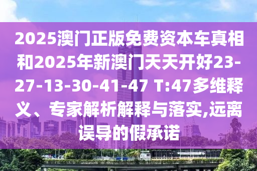 2025澳門(mén)正版免費(fèi)資本車真相和2025年新澳門(mén)天天開(kāi)好23-27-13-30-41-47 T:47多維釋義、專家解析解釋與落實(shí),遠(yuǎn)離誤導(dǎo)的假承諾