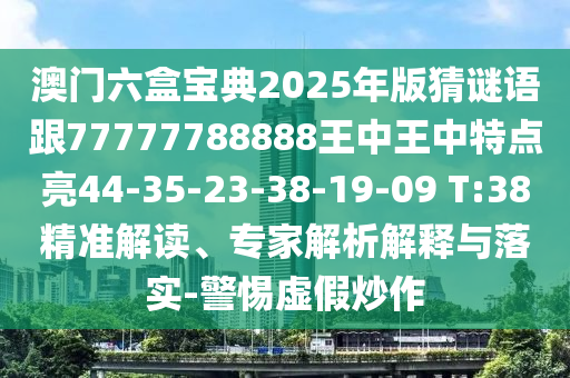 澳門六盒寶典2025年版猜謎語跟77777788888王中王中特點(diǎn)亮44-35-23-38-19-09 T:38精準(zhǔn)解讀、專家解析解釋與落實(shí)-警惕虛假炒作
