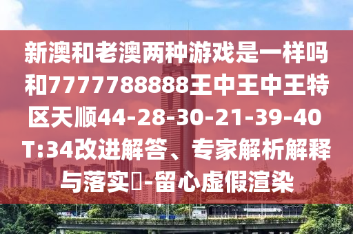 新澳和老澳兩種游戲是一樣嗎和7777788888王中王中王特區(qū)天順44-28-30-21-39-40 T:34改進(jìn)解答、專家解析解釋與落實(shí)?-留心虛假渲染