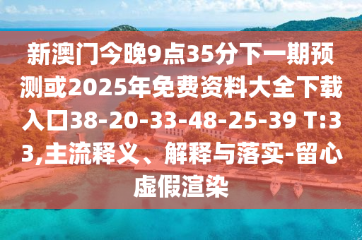 新澳門今晚9點(diǎn)35分下一期預(yù)測或2025年免費(fèi)資料大全下載入口38-20-33-48-25-39 T:33,主流釋義、解釋與落實(shí)-留心虛假渲染