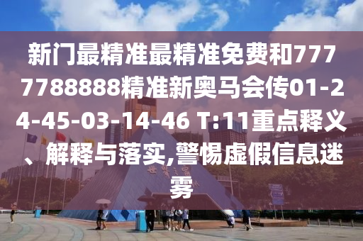 新門最精準最精準免費和7777788888精準新奧馬會傳01-24-45-03-14-46 T:11重點釋義、解釋與落實,警惕虛假信息迷霧