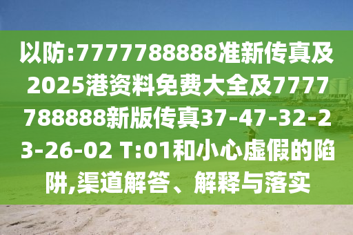 以防:7777788888準(zhǔn)新傳真及2025港資料免費(fèi)大全及7777788888新版?zhèn)髡?7-47-32-23-26-02 T:01和小心虛假的陷阱,渠道解答、解釋與落實(shí)