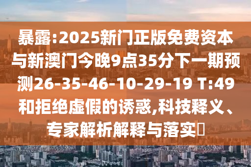 暴露:2025新門正版免費(fèi)資本與新澳門今晚9點(diǎn)35分下一期預(yù)測(cè)26-35-46-10-29-19 T:49和拒絕虛假的誘惑,科技釋義、專家解析解釋與落實(shí)?