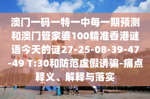澳門一碼一特一中每一期預(yù)測和澳門管家婆100精準(zhǔn)香港謎語今天的謎27-25-08-39-47-49 T:30和防范虛假誘騙-痛點釋義、解釋與落實
