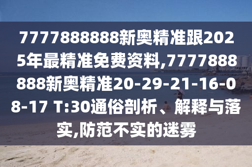 7777888888新奧精準(zhǔn)跟2025年最精準(zhǔn)免費資料,7777888888新奧精準(zhǔn)20-29-21-16-08-17 T:30通俗剖析、解釋與落實,防范不實的迷霧