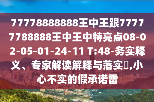 77778888888王中王跟77777788888王中王中特亮點(diǎn)08-02-05-01-24-11 T:48-務(wù)實(shí)釋義、專家解讀解釋與落實(shí)?,小心不實(shí)的假承諾雷