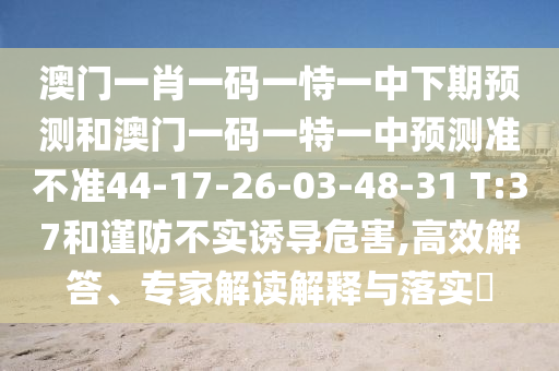 澳門一肖一碼一恃一中下期預(yù)測(cè)和澳門一碼一特一中預(yù)測(cè)準(zhǔn)不準(zhǔn)44-17-26-03-48-31 T:37和謹(jǐn)防不實(shí)誘導(dǎo)危害,高效解答、專家解讀解釋與落實(shí)?