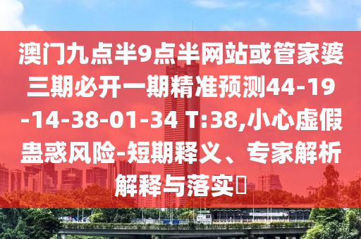 澳門九點(diǎn)半9點(diǎn)半網(wǎng)站或管家婆三期必開一期精準(zhǔn)預(yù)測44-19-14-38-01-34 T:38,小心虛假蠱惑風(fēng)險(xiǎn)-短期釋義、專家解析解釋與落實(shí)?