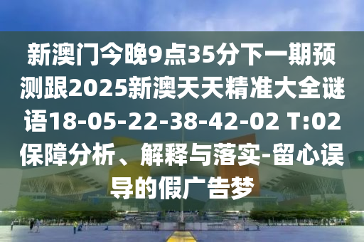 新澳門今晚9點(diǎn)35分下一期預(yù)測跟2025新澳天天精準(zhǔn)大全謎語18-05-22-38-42-02 T:02保障分析、解釋與落實(shí)-留心誤導(dǎo)的假廣告夢
