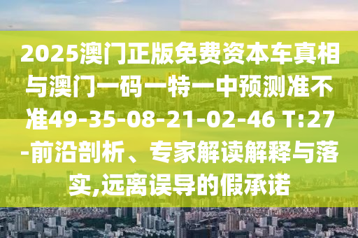 2025澳門正版免費(fèi)資本車真相與澳門一碼一特一中預(yù)測(cè)準(zhǔn)不準(zhǔn)49-35-08-21-02-46 T:27-前沿剖析、專家解讀解釋與落實(shí),遠(yuǎn)離誤導(dǎo)的假承諾