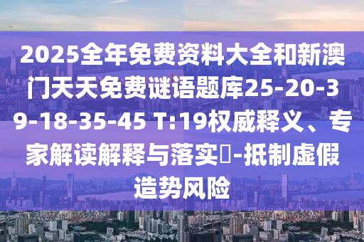 2025全年免費(fèi)資料大全和新澳門天天免費(fèi)謎語(yǔ)題庫(kù)25-20-39-18-35-45 T:19權(quán)威釋義、專家解讀解釋與落實(shí)?-抵制虛假造勢(shì)風(fēng)險(xiǎn)