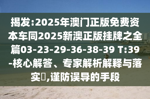 揭發(fā):2025年澳門正版免費資本車同2025新澳正版掛牌之全篇03-23-29-36-38-39 T:39-核心解答、專家解析解釋與落實?,謹防誤導的手段