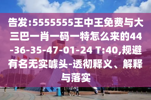 告發(fā):5555555王中王免費與大三巴一肖一碼一特怎么來的44-36-35-47-01-24 T:40,規(guī)避有名無實噱頭-透徹釋義、解釋與落實