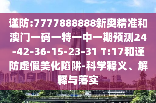 謹防:7777888888新奧精準和澳門一碼一特一中一期預(yù)測24-42-36-15-23-31 T:17和謹防虛假美化陷阱-科學(xué)釋義、解釋與落實