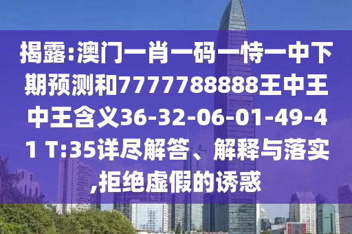 揭露:澳門一肖一碼一恃一中下期預(yù)測和7777788888王中王中王含義36-32-06-01-49-41 T:35詳盡解答、解釋與落實(shí),拒絕虛假的誘惑