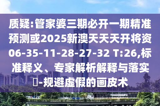 質(zhì)疑:管家婆三期必開一期精準(zhǔn)預(yù)測或2025新澳天天天開將資06-35-11-28-27-32 T:26,標(biāo)準(zhǔn)釋義、專家解析解釋與落實?-規(guī)避虛假的畫皮術(shù)