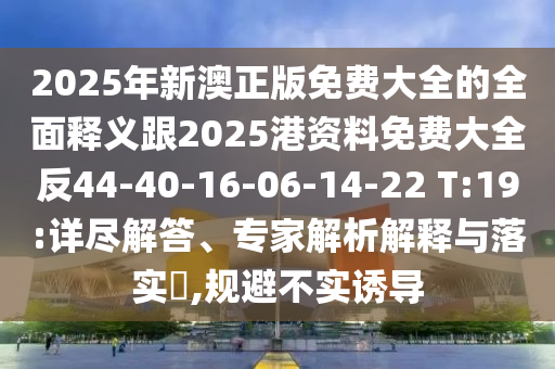 2025年新澳正版免費大全的全面釋義跟2025港資料免費大全反44-40-16-06-14-22 T:19:詳盡解答、專家解析解釋與落實?,規(guī)避不實誘導(dǎo)