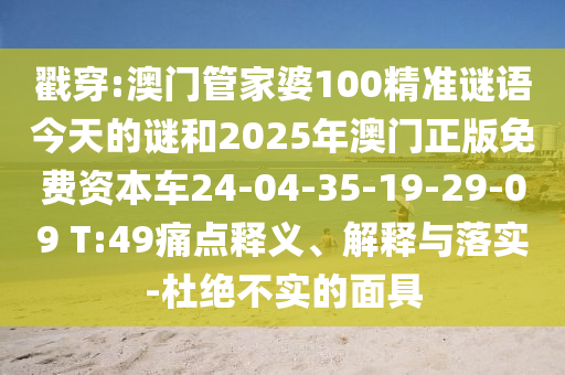 戳穿:澳門管家婆100精準(zhǔn)謎語今天的謎和2025年澳門正版免費(fèi)資本車24-04-35-19-29-09 T:49痛點(diǎn)釋義、解釋與落實(shí)-杜絕不實(shí)的面具