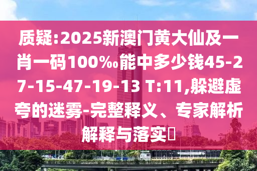 質(zhì)疑:2025新澳門黃大仙及一肖一碼100‰能中多少錢45-27-15-47-19-13 T:11,躲避虛夸的迷霧-完整釋義、專家解析解釋與落實(shí)?