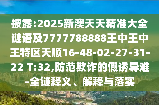 披露:2025新澳天天精準大全謎語及7777788888王中王中王特區(qū)天順16-48-02-27-31-22 T:32,防范欺詐的假誘導難-全鏈釋義、解釋與落實