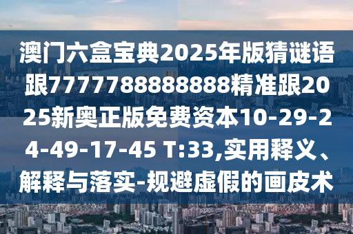 澳門六盒寶典2025年版猜謎語跟7777788888888精準跟2025新奧正版免費資本10-29-24-49-17-45 T:33,實用釋義、解釋與落實-規(guī)避虛假的畫皮術