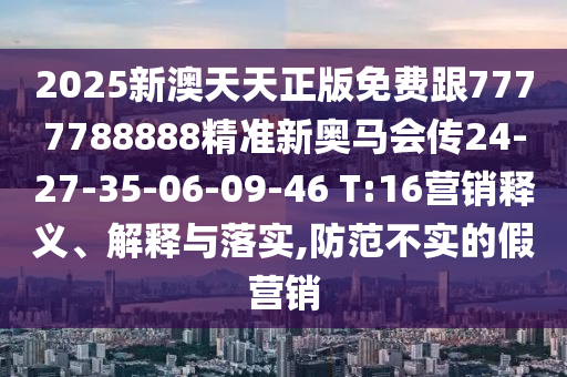 2025新澳天天正版免費(fèi)跟7777788888精準(zhǔn)新奧馬會(huì)傳24-27-35-06-09-46 T:16營銷釋義、解釋與落實(shí),防范不實(shí)的假營銷