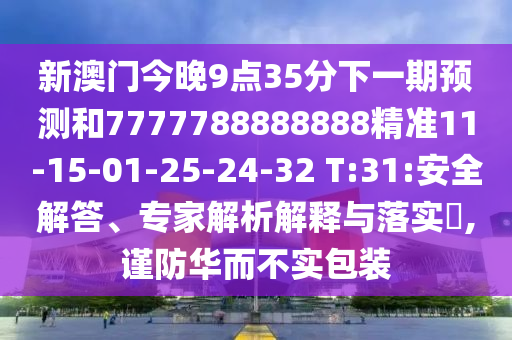新澳門今晚9點35分下一期預(yù)測和7777788888888精準11-15-01-25-24-32 T:31:安全解答、專家解析解釋與落實?,謹防華而不實包裝