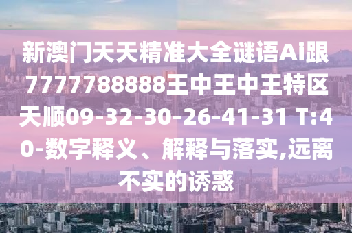新澳門天天精準(zhǔn)大全謎語Ai跟7777788888王中王中王特區(qū)天順09-32-30-26-41-31 T:40-數(shù)字釋義、解釋與落實(shí),遠(yuǎn)離不實(shí)的誘惑