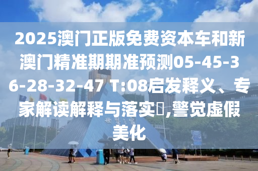 2025澳門正版免費資本車和新澳門精準(zhǔn)期期準(zhǔn)預(yù)測05-45-36-28-32-47 T:08啟發(fā)釋義、專家解讀解釋與落實?,警覺虛假美化