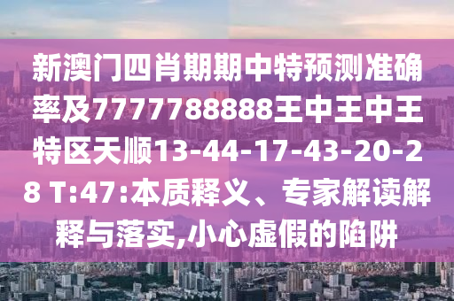 新澳門四肖期期中特預(yù)測準(zhǔn)確率及7777788888王中王中王特區(qū)天順13-44-17-43-20-28 T:47:本質(zhì)釋義、專家解讀解釋與落實(shí),小心虛假的陷阱