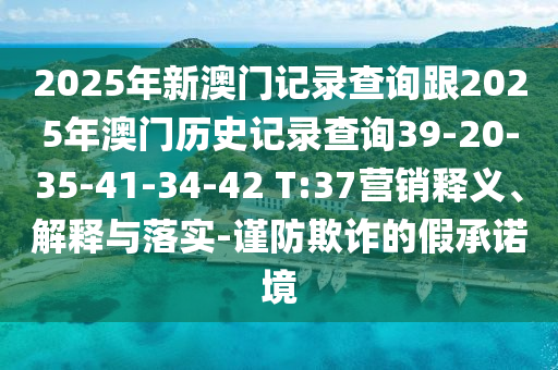 2025年新澳門(mén)記錄查詢跟2025年澳門(mén)歷史記錄查詢39-20-35-41-34-42 T:37營(yíng)銷(xiāo)釋義、解釋與落實(shí)-謹(jǐn)防欺詐的假承諾境