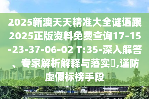 2025新澳天天精準(zhǔn)大全謎語跟2025正版資料免費查詢17-15-23-37-06-02 T:35-深入解答、專家解析解釋與落實?,謹(jǐn)防虛假標(biāo)榜手段