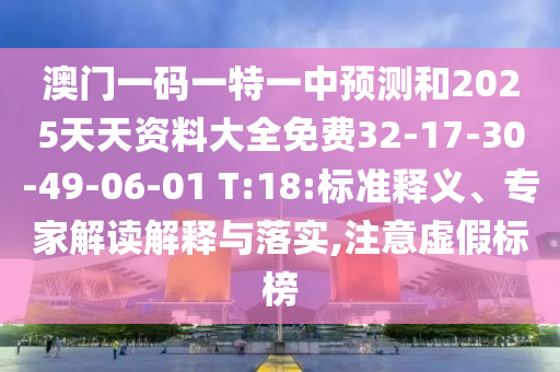 澳門一碼一特一中預(yù)測(cè)和2025天天資料大全免費(fèi)32-17-30-49-06-01 T:18:標(biāo)準(zhǔn)釋義、專家解讀解釋與落實(shí),注意虛假標(biāo)榜