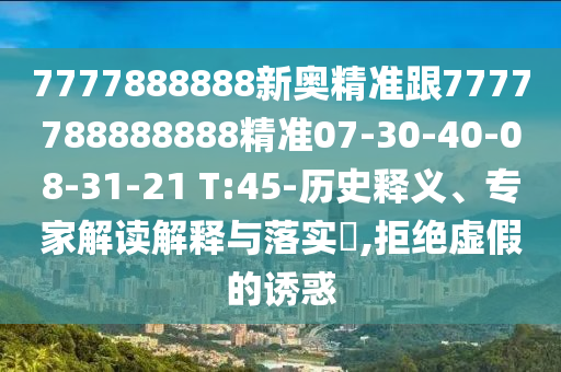 7777888888新奧精準(zhǔn)跟7777788888888精準(zhǔn)07-30-40-08-31-21 T:45-歷史釋義、專家解讀解釋與落實(shí)?,拒絕虛假的誘惑