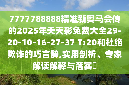 7777788888精準(zhǔn)新奧馬會(huì)傳的2025年天天彩免費(fèi)大全29-20-10-16-27-37 T:20和杜絕欺詐的巧言辭,實(shí)用剖析、專家解讀解釋與落實(shí)?