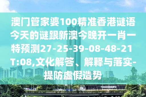 澳門管家婆100精準(zhǔn)香港謎語(yǔ)今天的謎跟新澳今晚開(kāi)一肖一特預(yù)測(cè)27-25-39-08-48-21 T:08,文化解答、解釋與落實(shí)-提防虛假造勢(shì)