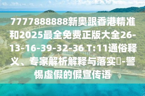 7777888888新奧跟香港精準和2025最全免費正版大全26-13-16-39-32-36 T:11通俗釋義、專家解析解釋與落實?-警惕虛假的假宣傳語