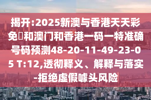 揭開:2025新澳與香港天天彩免費和澳門和香港一碼一特準(zhǔn)確號碼預(yù)測48-20-11-49-23-05 T:12,透徹釋義、解釋與落實-拒絕虛假噱頭風(fēng)險